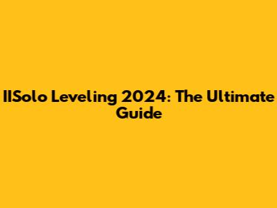 IISolo Leveling 2024: The Ultimate Guide