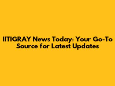 IITIGRAY News Today: Your Go-To Source for Latest Updates