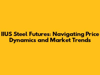 IIUS Steel Futures: Navigating Price Dynamics and Market Trends