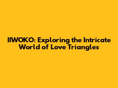 IIWOKO: Exploring the Intricate World of Love Triangles
