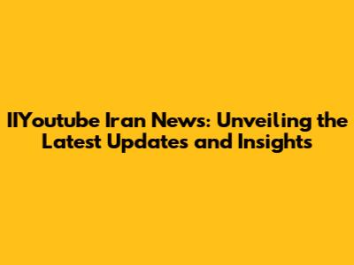 IIYoutube Iran News: Unveiling the Latest Updates and Insights