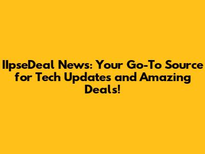 IIpseDeal News: Your Go-To Source for Tech Updates and Amazing Deals!