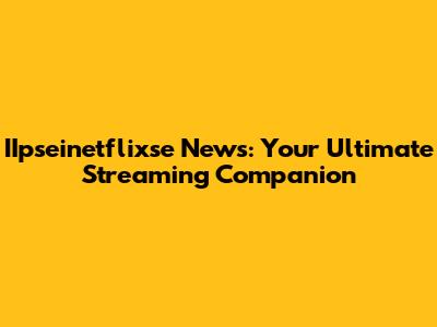 IIpseinetflixse News: Your Ultimate Streaming Companion