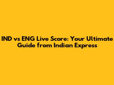 IND vs ENG Live Score: Your Ultimate Guide from Indian Express