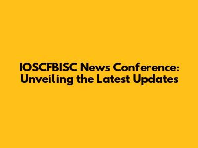 IOSCFBISC News Conference: Unveiling the Latest Updates