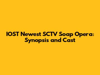 IOST Newest SCTV Soap Opera: Synopsis and Cast