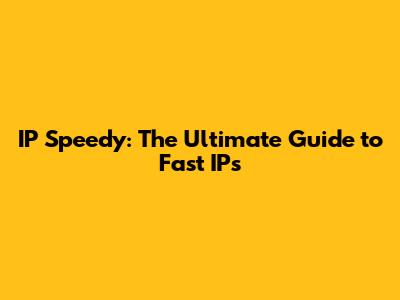 IP Speedy: The Ultimate Guide to Fast IPs