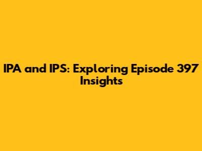 IPA and IPS: Exploring Episode 397 Insights