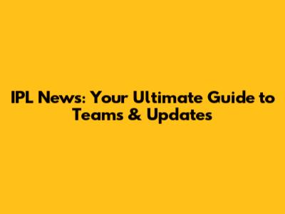 IPL News: Your Ultimate Guide to Teams & Updates