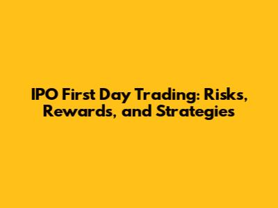 IPO First Day Trading: Risks, Rewards, and Strategies