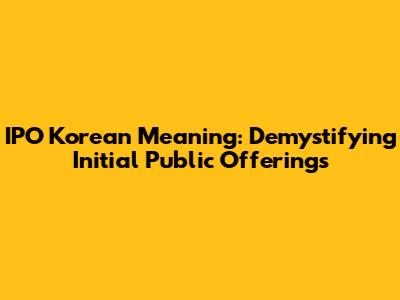 IPO Korean Meaning: Demystifying Initial Public Offerings