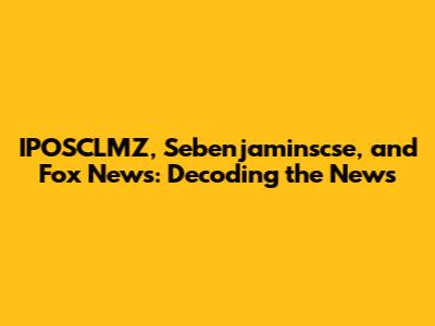 IPOSCLMZ, Sebenjaminscse, and Fox News: Decoding the News