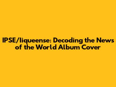 IPSE/Iiqueense: Decoding the News of the World Album Cover