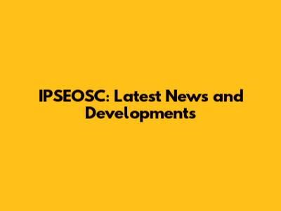 IPSEOSC: Latest News and Developments