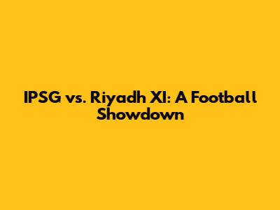IPSG vs. Riyadh XI: A Football Showdown