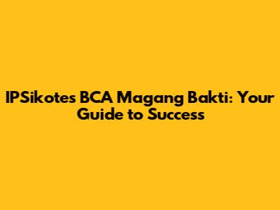 IPSikotes BCA Magang Bakti: Your Guide to Success