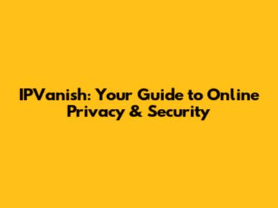 IPVanish: Your Guide to Online Privacy & Security