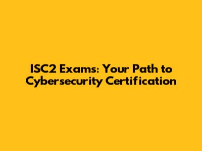 ISC2 Exams: Your Path to Cybersecurity Certification