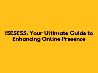 ISESESS: Your Ultimate Guide to Enhancing Online Presence
