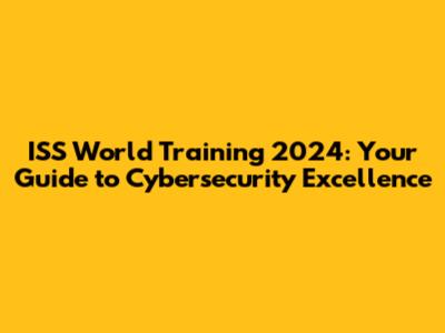 ISS World Training 2024: Your Guide to Cybersecurity Excellence