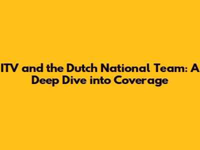 ITV and the Dutch National Team: A Deep Dive into Coverage