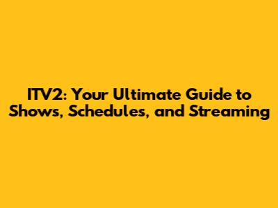 ITV2: Your Ultimate Guide to Shows, Schedules, and Streaming