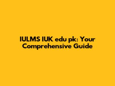 IULMS IUK edu pk: Your Comprehensive Guide