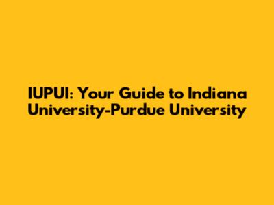 IUPUI: Your Guide to Indiana University-Purdue University