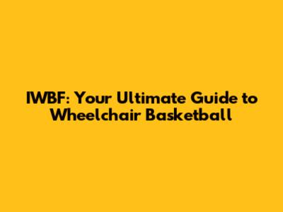 IWBF: Your Ultimate Guide to Wheelchair Basketball