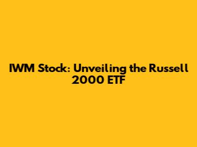 IWM Stock: Unveiling the Russell 2000 ETF