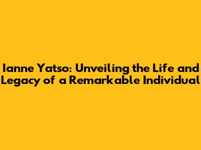 Ianne Yatso: Unveiling the Life and Legacy of a Remarkable Individual