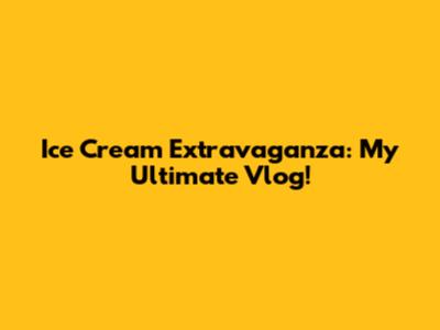 Ice Cream Extravaganza: My Ultimate Vlog!