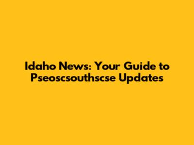 Idaho News: Your Guide to Pseoscsouthscse Updates