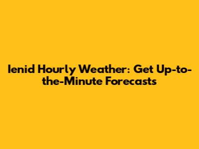 Ienid Hourly Weather: Get Up-to-the-Minute Forecasts