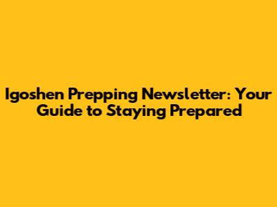 Igoshen Prepping Newsletter: Your Guide to Staying Prepared