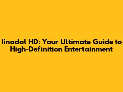 Iinadal HD: Your Ultimate Guide to High-Definition Entertainment