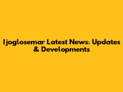 Ijoglosemar Latest News: Updates & Developments