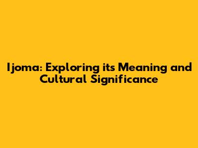 Ijoma: Exploring its Meaning and Cultural Significance