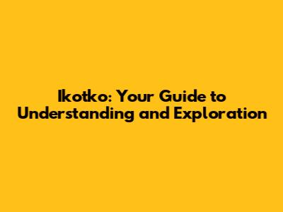 Ikotko: Your Guide to Understanding and Exploration
