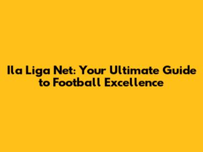Ila Liga Net: Your Ultimate Guide to Football Excellence