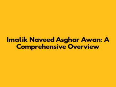 Imalik Naveed Asghar Awan: A Comprehensive Overview