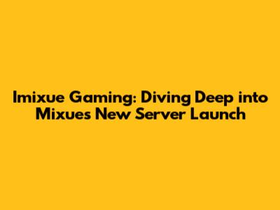 Imixue Gaming: Diving Deep into Mixue's New Server Launch