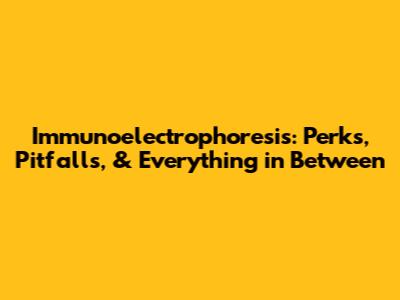 Immunoelectrophoresis: Perks, Pitfalls, & Everything in Between