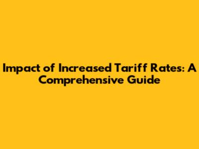 Impact of Increased Tariff Rates: A Comprehensive Guide