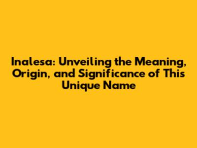 Inalesa: Unveiling the Meaning, Origin, and Significance of This Unique Name