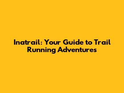 Inatrail: Your Guide to Trail Running Adventures