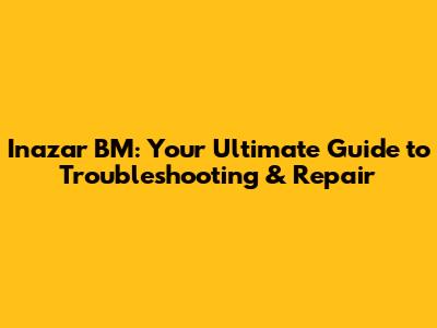 Inazar BM: Your Ultimate Guide to Troubleshooting & Repair