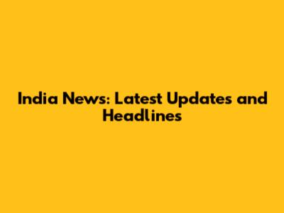 India News: Latest Updates and Headlines