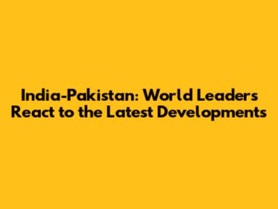 India-Pakistan: World Leaders React to the Latest Developments