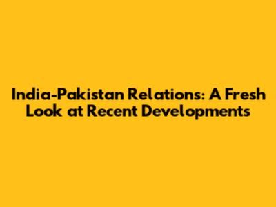 India-Pakistan Relations: A Fresh Look at Recent Developments